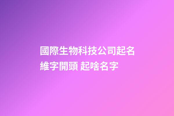 國際生物科技公司起名維字開頭 起啥名字-第1張-公司起名-玄機派